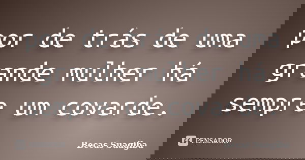 por de trás de uma grande mulher há sempre um covarde.... Frase de Becas Suagiba.