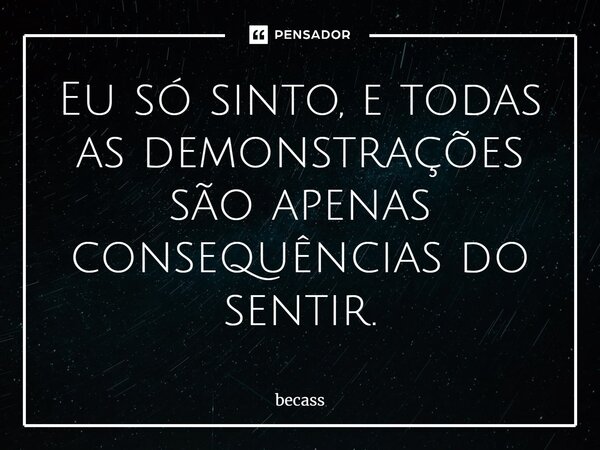 ⁠Eu só sinto, e todas as demonstrações são apenas consequências do sentir.... Frase de becass.