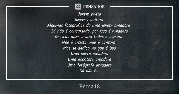 Jovem poeta Jovem escritora Algumas fotografias de uma jovem amadora Só não é concursada, por isso é amadora Os seus dons levam todos a loucura Não é artista, n... Frase de Becca18.