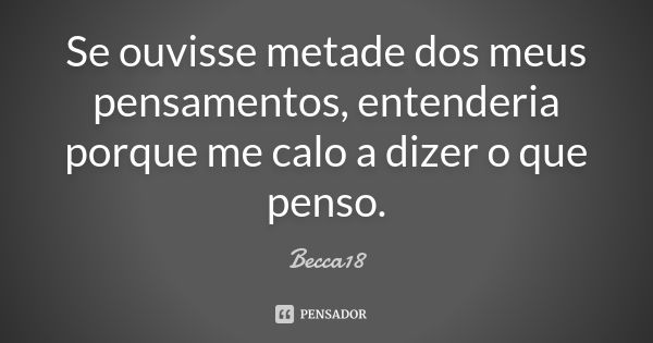 Se ouvisse metade dos meus pensamentos, entenderia porque me calo a dizer o que penso.... Frase de Becca18.