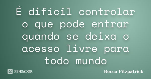 É difícil controlar o que pode entrar quando se deixa o acesso livre para todo mundo... Frase de Becca fitzpatrick.