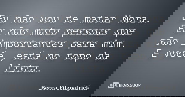 Eu não vou te matar Nora. Eu não mato pessoas que são importantes para mim. E você, está no topo da lista.... Frase de Becca fitzpatrick.
