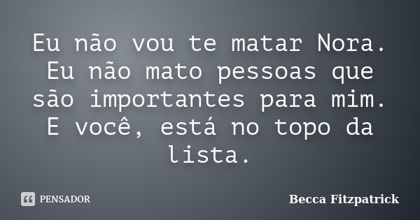 Eu não vou te matar Nora. Eu não mato pessoas que são importantes para mim. E você, está no topo da lista.... Frase de Becca fitzpatrick.