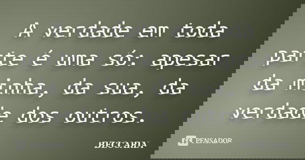 A verdade em toda parte é uma só: apesar da minha, da sua, da verdade dos outros.... Frase de BECCARIA.