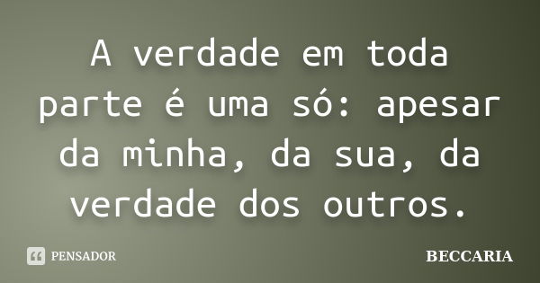 A verdade em toda parte é uma só: apesar da minha, da sua, da verdade dos outros.... Frase de BECCARIA.