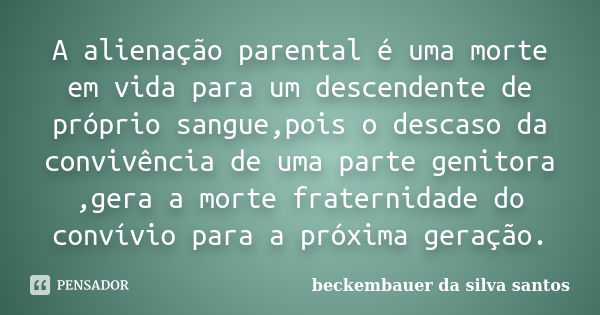 A alienação parental é uma morte em vida para um descendente de próprio sangue,pois o descaso da convivência de uma parte genitora ,gera a morte fraternidade do... Frase de Beckembauer da silva santos ..