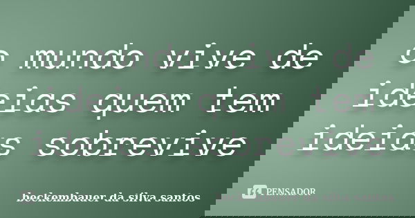 o mundo vive de ideias quem tem ideias sobrevive... Frase de beckembauer da silva santos.