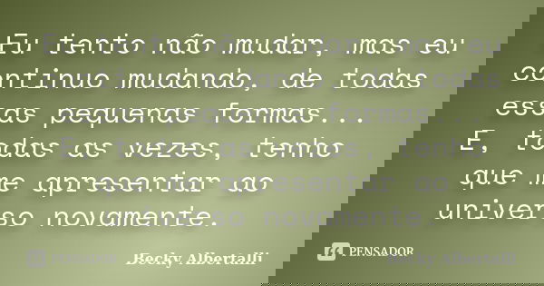 Eu tento não mudar, mas eu continuo mudando, de todas essas pequenas formas... E, todas as vezes, tenho que me apresentar ao universo novamente.... Frase de Becky Albertalli.