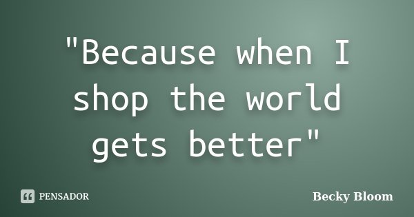 "Because when I shop the world gets better"... Frase de Becky Bloom.