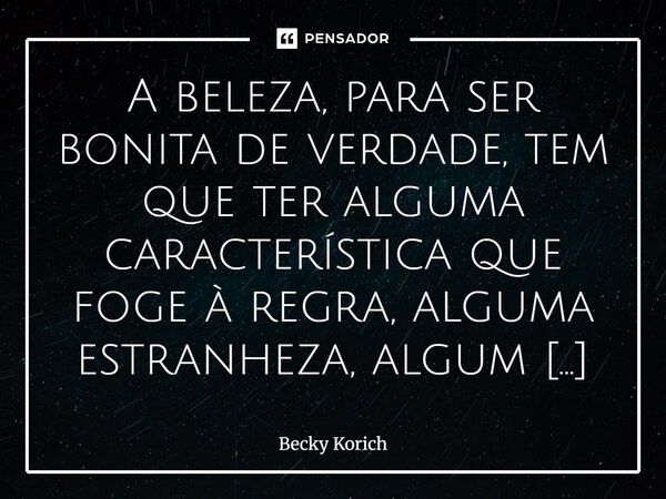 A beleza, para ser bonita de verdade, tem que ter alguma característica que foge à regra, alguma estranheza, algum desvio.... Frase de Becky Korich.