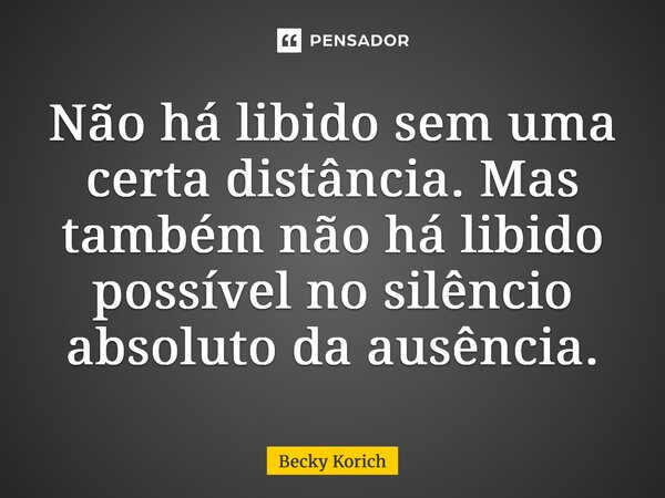 ⁠Não há libido sem uma certa distância. Mas também não há libido possível no silêncio absoluto da ausência.... Frase de Becky Korich.