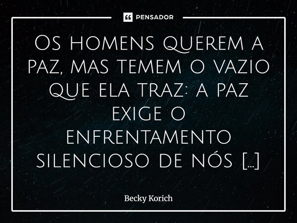 Os homens querem a paz, mas temem o vazio que ela traz: a paz exige o enfrentamento silencioso de nós mesmos.... Frase de Becky Korich.