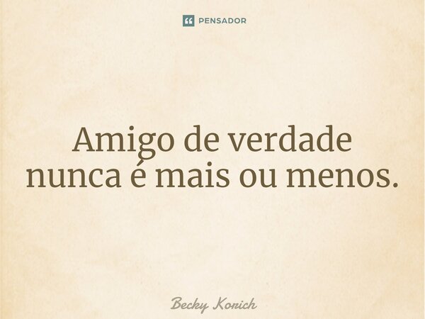 ⁠Amigo de verdade nunca é mais ou menos.... Frase de Becky Korich.