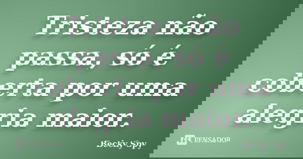 Tristeza não passa, só é coberta por uma alegria maior.... Frase de Becky Spy.