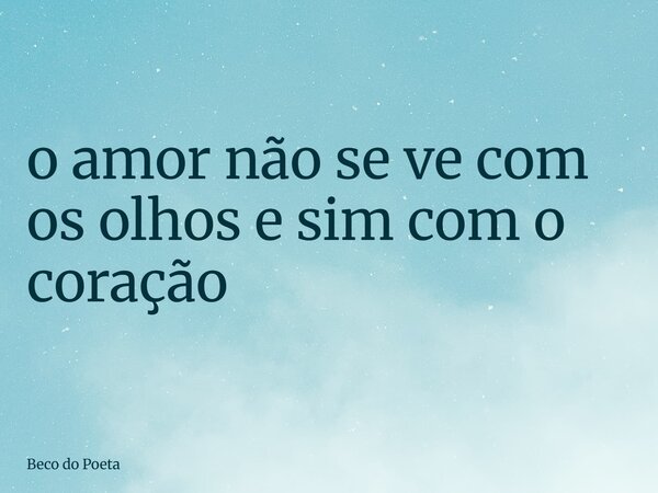 o amor não se ve com os olhos e sim com o coração... Frase de Beco do Poeta.