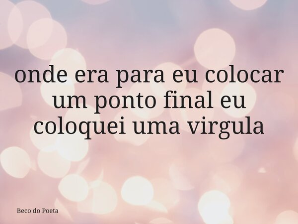 onde era para eu colocar um ponto final eu coloquei uma virgula... Frase de Beco do Poeta.