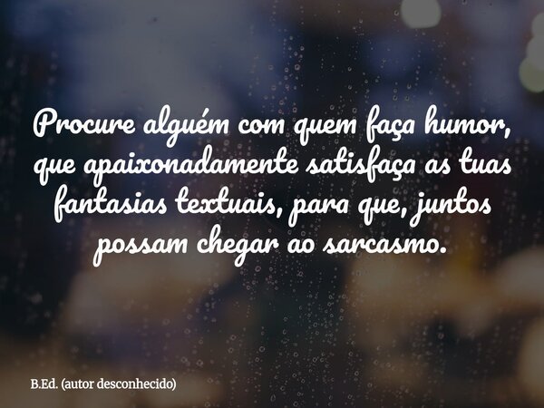 Procure alguém com quem faça humor, que apaixonadamente satisfaça as tuas fantasias textuais, para que, juntos possam chegar ao sarcasmo.... Frase de B.Ed. (autor desconhecido).