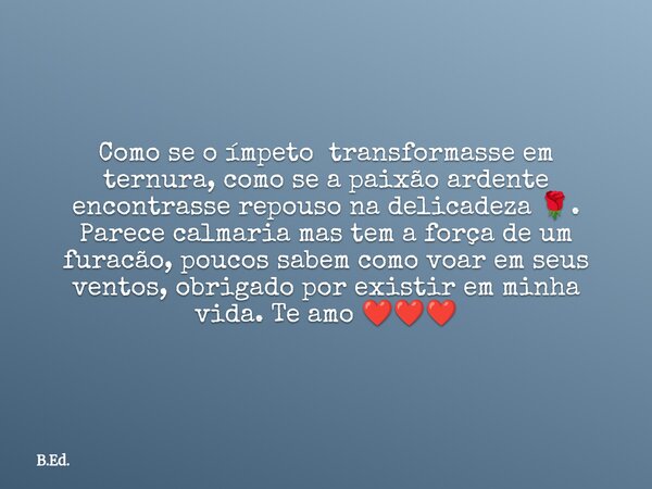 Como se o ímpeto transformasse em ternura, como se a paixão ardente encontrasse repouso na delicadeza 🌹. Parece calmaria mas tem a força de um furacão, poucos s... Frase de B.Ed..