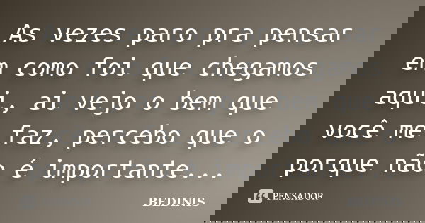 As vezes paro pra pensar em como foi que chegamos aqui, ai vejo o bem que você me faz, percebo que o porque não é importante...... Frase de BEDINIS.