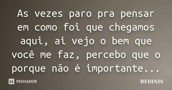 As vezes paro pra pensar em como foi que chegamos aqui, ai vejo o bem que você me faz, percebo que o porque não é importante...... Frase de BEDINIS.