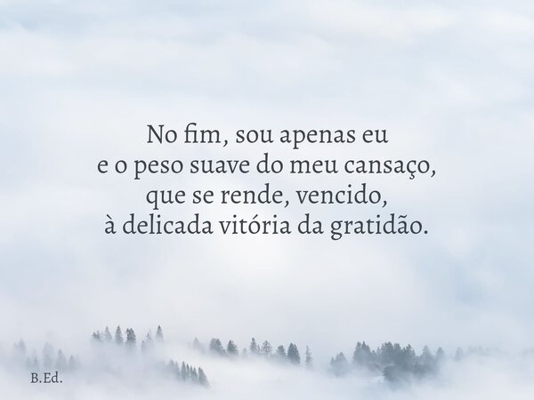 No fim, sou apenas eu e o peso suave do meu cansaço, que se rende, vencido, à delicada vitória da gratidão.... Frase de B.Ed..