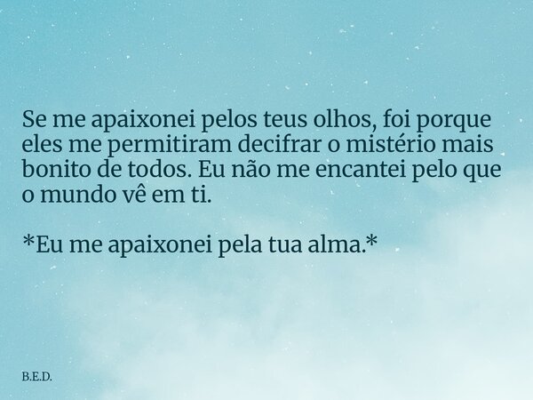 Se me apaixonei pelos teus olhos, foi porque eles me permitiram decifrar o mistério mais bonito de todos. Eu não me encantei pelo que o mundo vê em ti. ​*Eu me ... Frase de B.E.D..
