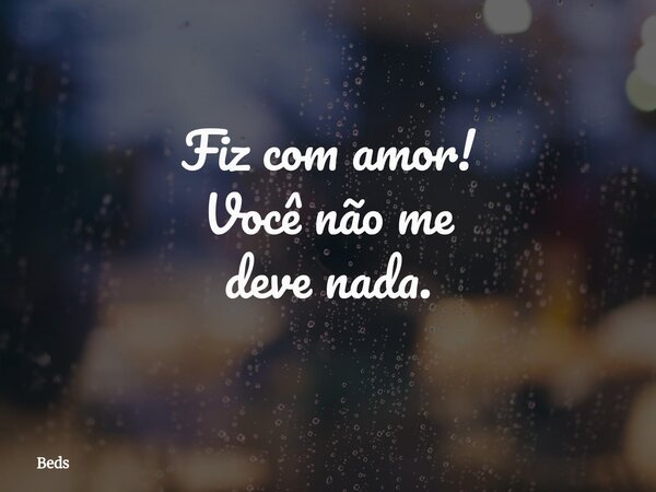 Fiz com amor! Você não me deve nada.... Frase de Beds.