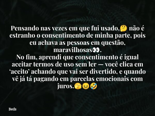 Pensando nas vezes em que fui usado,🤔 não é estranho o consentimento de minha parte, pois eu achava as pessoas em questão, maravilhosas👀. No fim, aprendi que co... Frase de Beds.