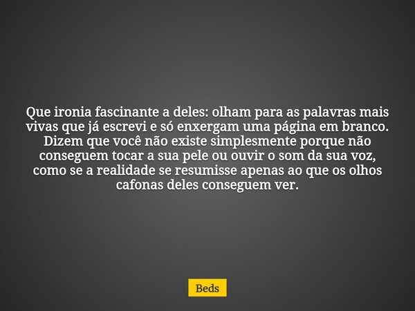 Que ironia fascinante a deles: olham para as palavras mais vivas que já escrevi e só enxergam uma página em branco. Dizem que você não existe simplesmente porqu... Frase de Beds.