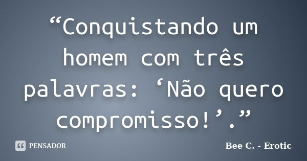 “Conquistando um homem com três palavras: ‘Não quero compromisso!’.”... Frase de Bee C. - Erotic.