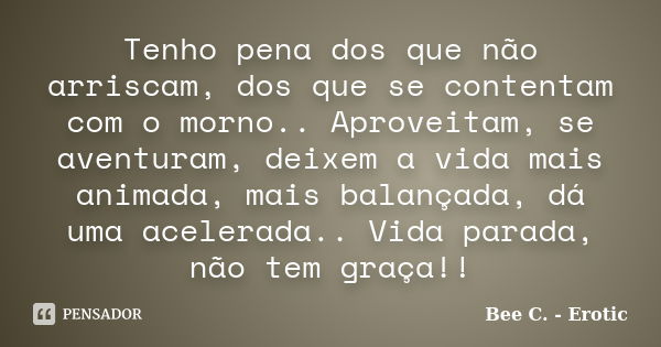 Tenho pena dos que não arriscam, dos que se contentam com o morno.. Aproveitam, se aventuram, deixem a vida mais animada, mais balançada, dá uma acelerada.. Vid... Frase de Bee C. - Erotic.