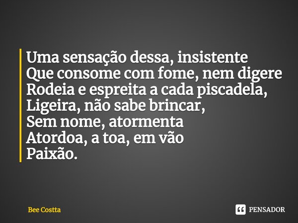 Uma sensação dessa, insistente Que consome com fome, nem digere Rodeia e espreita a cada piscadela, Ligeira, não sabe brincar, Sem nome, atormenta Atordoa, a to... Frase de Bee Costta.