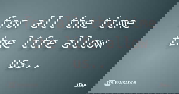 for all the time the life allow us..... Frase de bee.