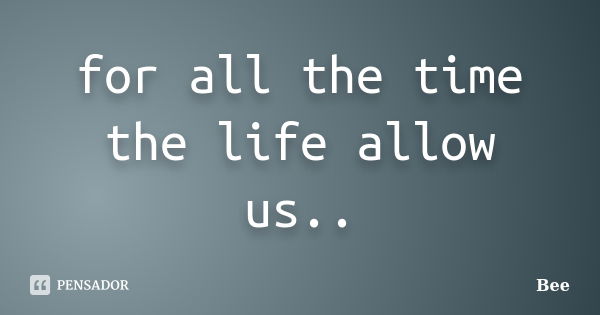 for all the time the life allow us..... Frase de bee.