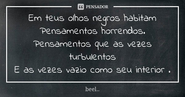 Em teus olhos negros habitam Pensamentos horrendos.
Pensamentos que as vezes turbulentos
E as vezes vazio como seu interior .... Frase de beel...