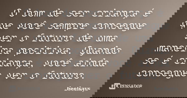 O bom de ser criança é que você sempre consegue ver o futuro de uma maneira positiva. Quando se é criança, você ainda consegue ver o futuro.... Frase de beelsays.