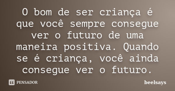 O bom de ser criança é que você sempre consegue ver o futuro de uma maneira positiva. Quando se é criança, você ainda consegue ver o futuro.... Frase de beelsays.