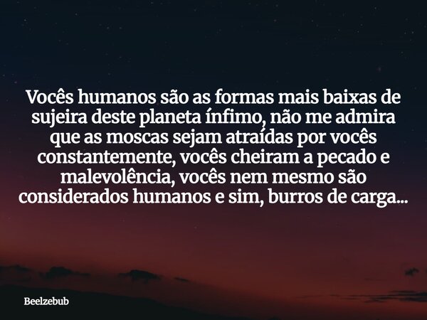 Vocês humanos são as formas mais baixas de sujeira deste planeta ínfimo, não me admira que as moscas sejam atraídas por vocês constantemente, vocês cheiram a pe... Frase de Beelzebub.