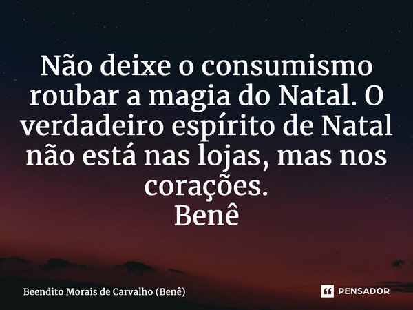 ⁠Não deixe o consumismo roubar a magia do Natal. O verdadeiro espírito de Natal não está nas lojas, mas nos corações. Benê... Frase de Beendito Morais de Carvalho (Benê).