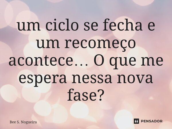 ⁠um ciclo se fecha e um recomeço acontece… O que me espera nessa nova fase?... Frase de Bee S. Nogueira.