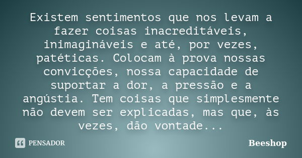 Existem sentimentos que nos levam a fazer coisas inacreditáveis, inimagináveis e até, por vezes, patéticas. Colocam à prova nossas convicções, nossa capacidade ... Frase de Beeshop.