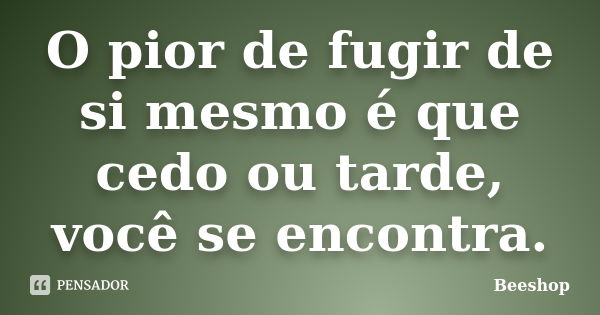 O pior de fugir de si mesmo é que cedo ou tarde, você se encontra.... Frase de Beeshop.