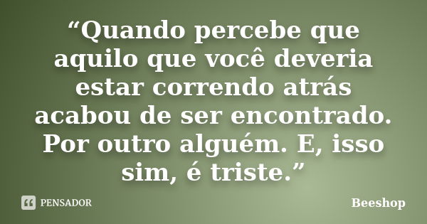 “Quando percebe que aquilo que você deveria estar correndo atrás acabou de ser encontrado. Por outro alguém. E, isso sim, é triste.”... Frase de Beeshop.