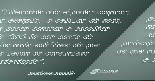 "Liberdade não é poder comprar, por exemplo, o celular da moda, mas poder comprar e escolher não fazê-lo por conta de princípios mais sublimes do que os qu... Frase de Beethoven Brandão.