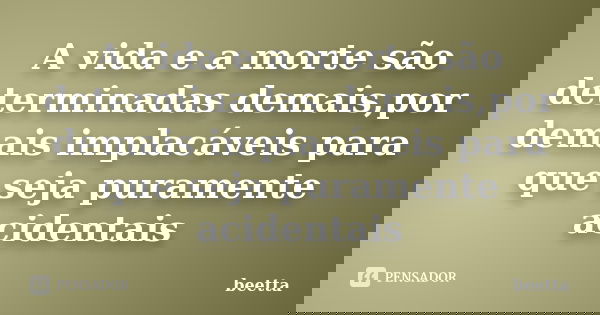 A vida e a morte são determinadas demais,por demais implacáveis para que seja puramente acidentais... Frase de beetta.