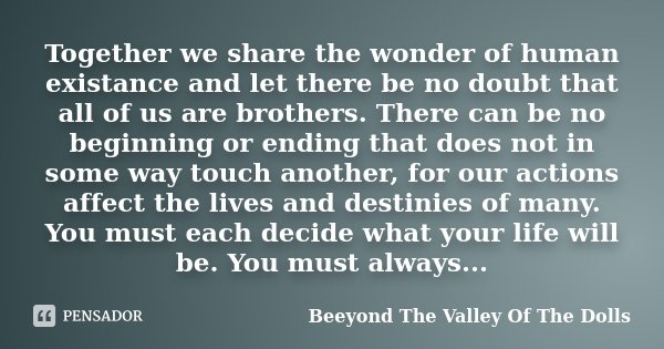 Together we share the wonder of human existance and let there be no doubt that all of us are brothers. There can be no beginning or ending that does not in some... Frase de Beeyond The Valley Of The Dolls.