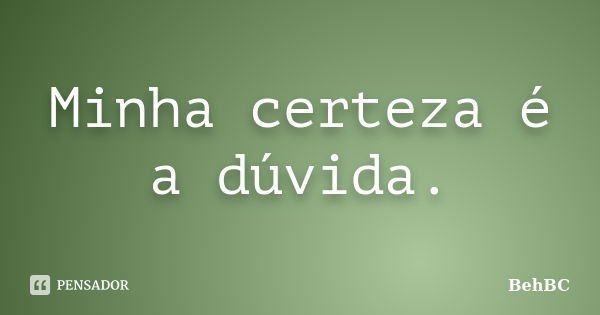 Minha certeza é a dúvida.... Frase de behbc.