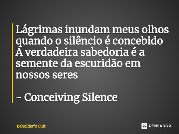 ⁠Lágrimas inundam meus olhos quando o silêncio é concebido A verdadeira sabedoria é a semente da escuridão em nossos seres - Conceiving Silence... Frase de Beholder's Cult.