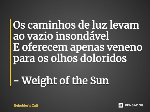 ⁠Os caminhos de luz levam ao vazio insondável E oferecem apenas veneno para os olhos doloridos - Weight of the Sun... Frase de Beholder's Cult.