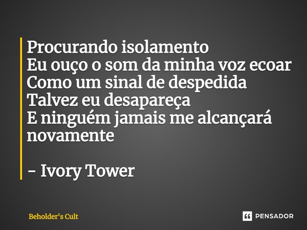 ⁠Procurando isolamento Eu ouço o som da minha voz ecoar Como um sinal de despedida Talvez eu desapareça E ninguém jamais me alcançará novamente - Ivory Tower... Frase de Beholder's Cult.